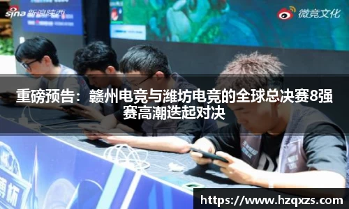 重磅预告：赣州电竞与潍坊电竞的全球总决赛8强赛高潮迭起对决