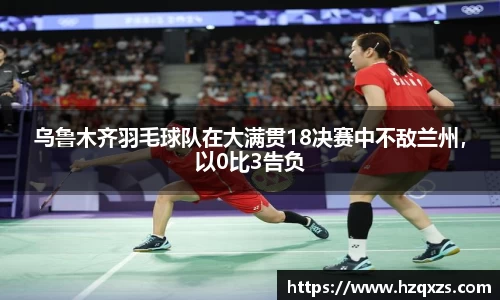 乌鲁木齐羽毛球队在大满贯18决赛中不敌兰州，以0比3告负