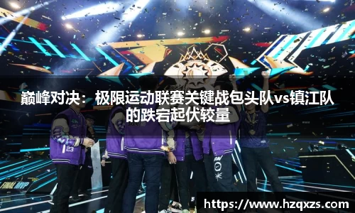 巅峰对决：极限运动联赛关键战包头队vs镇江队的跌宕起伏较量