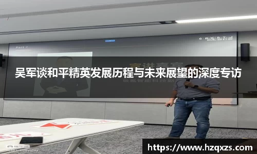 吴军谈和平精英发展历程与未来展望的深度专访