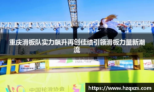 重庆滑板队实力飙升再创佳绩引领滑板力量新潮流