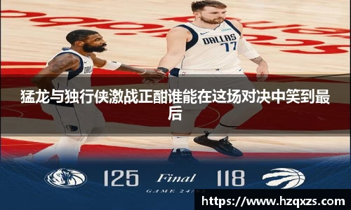 猛龙与独行侠激战正酣谁能在这场对决中笑到最后